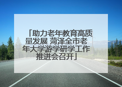 助力老年教育高质量发展 菏泽全市老年大学游学研学工作推进会召开