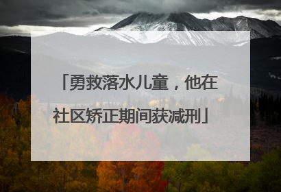 勇救落水儿童，他在社区矫正期间获减刑