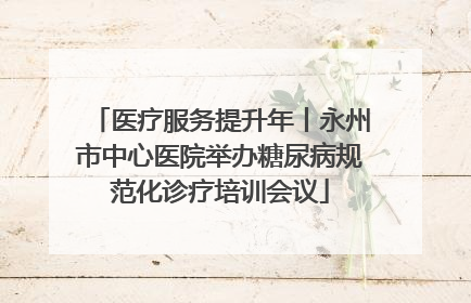 医疗服务提升年丨永州市中心医院举办糖尿病规范化诊疗培训会议
