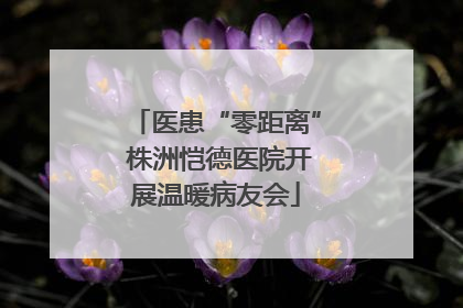 医患“零距离” 株洲恺德医院开展温暖病友会