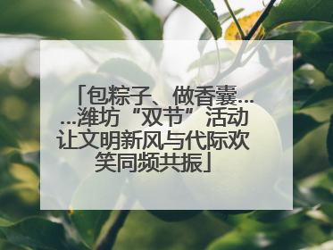 包粽子、做香囊……潍坊“双节”活动让文明新风与代际欢笑同频共振