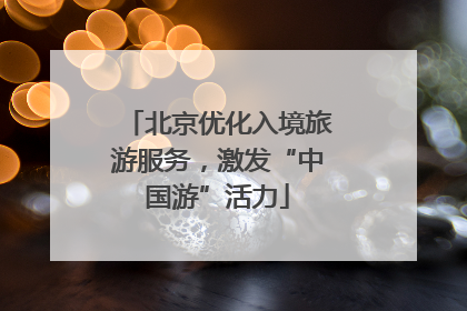 北京优化入境旅游服务，激发“中国游”活力