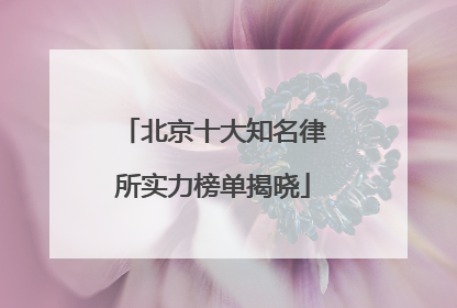 北京十大知名律所实力榜单揭晓