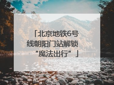 北京地铁6号线朝阳门站解锁“魔法出行”