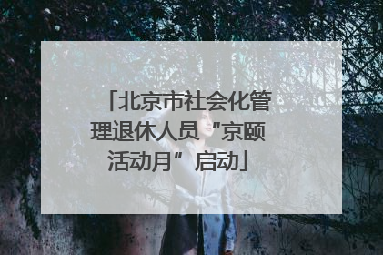 北京市社会化管理退休人员“京颐活动月”启动