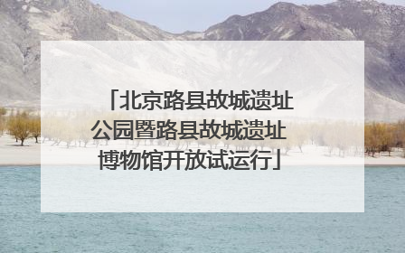 北京路县故城遗址公园暨路县故城遗址博物馆开放试运行