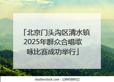 北京门头沟区清水镇2025年群众合唱歌咏比赛成功举行