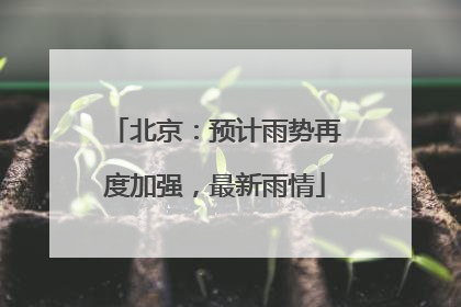 北京：预计雨势再度加强，最新雨情