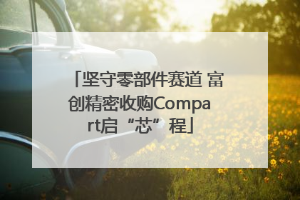 坚守零部件赛道 富创精密收购Compart启“芯”程