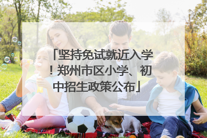 坚持免试就近入学！郑州市区小学、初中招生政策公布