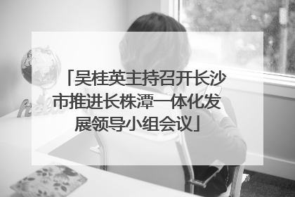 吴桂英主持召开长沙市推进长株潭一体化发展领导小组会议