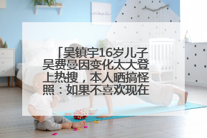 吴镇宇16岁儿子吴费曼因变化太大登上热搜，本人晒搞怪照：如果不喜欢现在的我可以离开