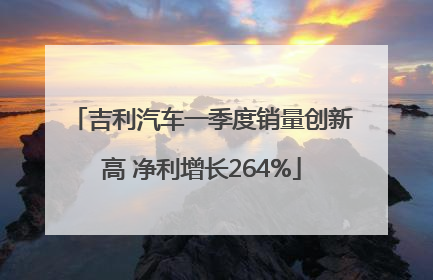 吉利汽车一季度销量创新高 净利增长264%