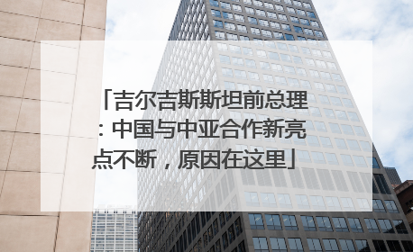 吉尔吉斯斯坦前总理：中国与中亚合作新亮点不断，原因在这里