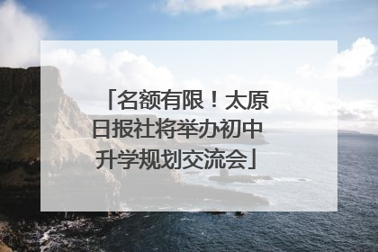 名额有限！太原日报社将举办初中升学规划交流会