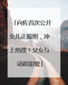 向佐首次公开女儿正脸照，冲上热搜！父女互动超甜蜜