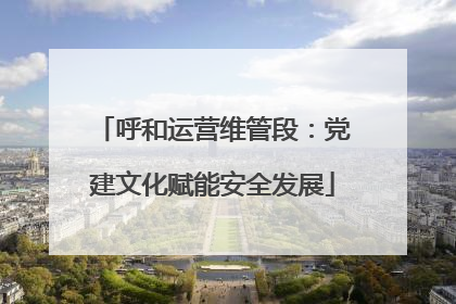 呼和运营维管段：党建文化赋能安全发展