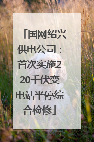 国网绍兴供电公司：首次实施220千伏变电站半停综合检修