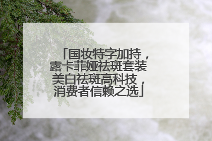 国妆特字加持，露卡菲娅祛斑套装美白祛斑高科技，消费者信赖之选