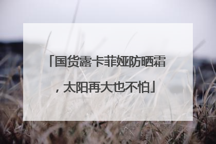 国货露卡菲娅防晒霜，太阳再大也不怕