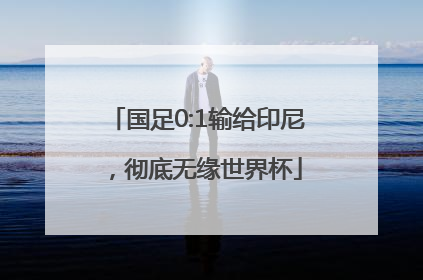 国足0:1输给印尼，彻底无缘世界杯