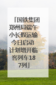 国铁集团郑州局端午小长假运输今日启动 计划增开临客列车187列