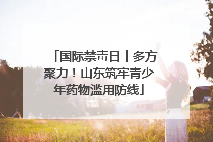 国际禁毒日丨多方聚力！山东筑牢青少年药物滥用防线