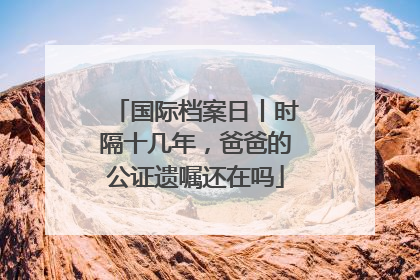 国际档案日丨时隔十几年，爸爸的公证遗嘱还在吗