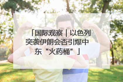 国际观察｜以色列突袭伊朗会否引爆中东“火药桶”