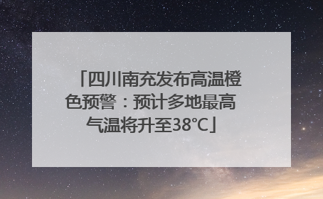 四川南充发布高温橙色预警：预计多地最高气温将升至38℃