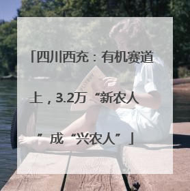 四川西充：有机赛道上，3.2万“新农人”成“兴农人”