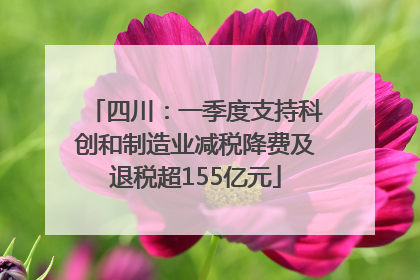 四川：一季度支持科创和制造业减税降费及退税超155亿元