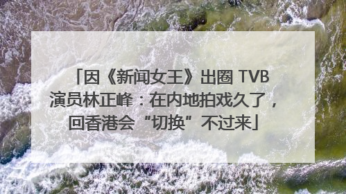 因《新闻女王》出圈 TVB演员林正峰：在内地拍戏久了，回香港会“切换”不过来