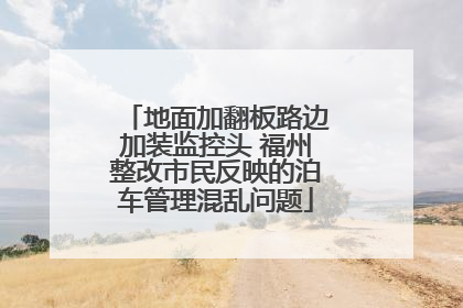 地面加翻板路边加装监控头 福州整改市民反映的泊车管理混乱问题