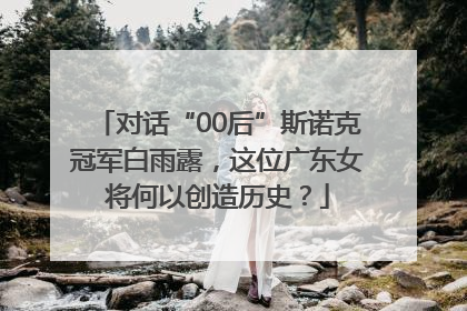 对话“00后”斯诺克冠军白雨露，这位广东女将何以创造历史？