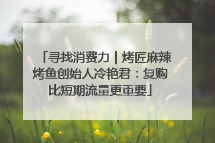 寻找消费力｜烤匠麻辣烤鱼创始人冷艳君：复购比短期流量更重要