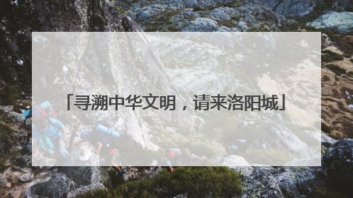 寻溯中华文明，请来洛阳城
