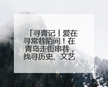 寻青记丨爱在寻常巷陌间！在青岛走街串巷，找寻历史、文艺、爱情……