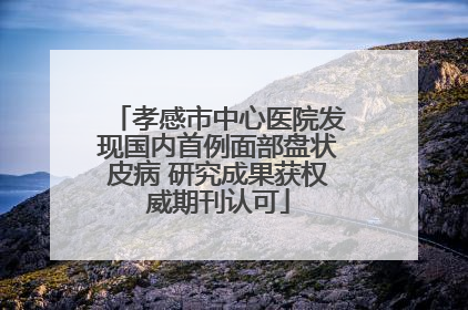 孝感市中心医院发现国内首例面部盘状皮病 研究成果获权威期刊认可