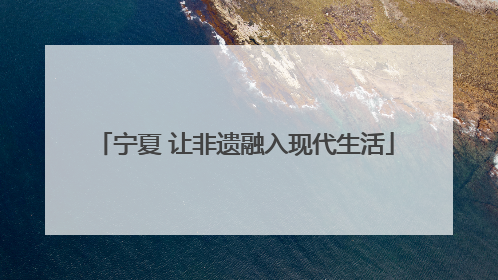 宁夏 让非遗融入现代生活