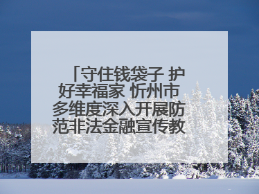 守住钱袋子 护好幸福家 忻州市多维度深入开展防范非法金融宣传教育系列活动