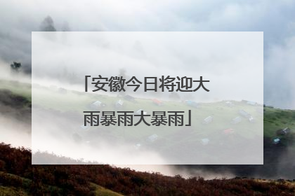 安徽今日将迎大雨暴雨大暴雨