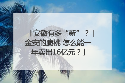 安徽有多“新”？｜金安的脆桃 怎么能一年卖出16亿元？
