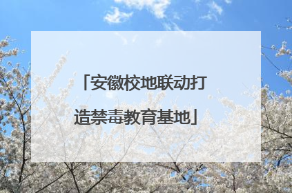 安徽校地联动打造禁毒教育基地