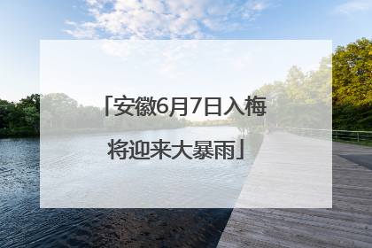 安徽6月7日入梅 将迎来大暴雨
