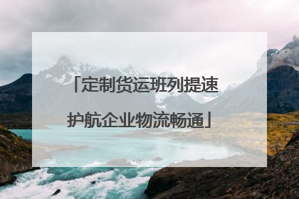 定制货运班列提速 护航企业物流畅通