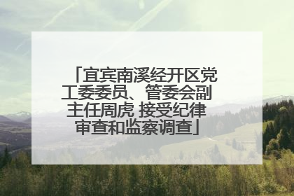 宜宾南溪经开区党工委委员、管委会副主任周虎 接受纪律审查和监察调查
