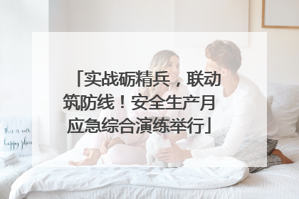实战砺精兵，联动筑防线！安全生产月应急综合演练举行
