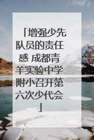 增强少先队员的责任感 成都青羊实验中学附小召开第六次少代会