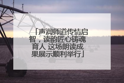 声润师道传情启智，读韵匠心铸魂育人 这场朗读成果展示顺利举行